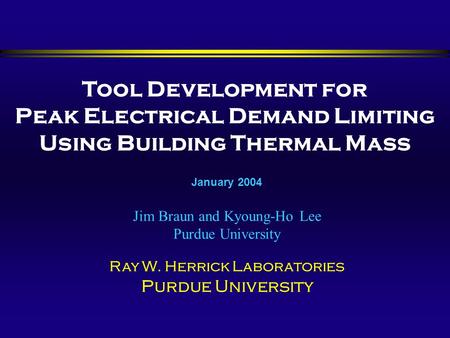 Tool Development for Peak Electrical Demand Limiting Using Building Thermal Mass Jim Braun and Kyoung-Ho Lee Purdue University Ray W. Herrick Laboratories.