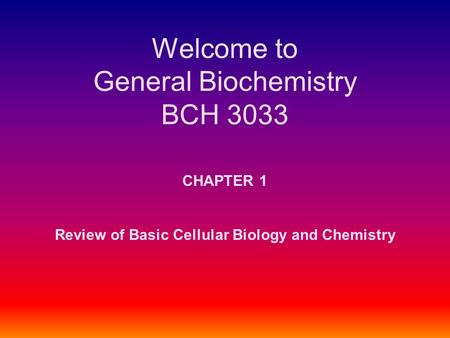 Welcome to General Biochemistry BCH 3033 CHAPTER 1 Review of Basic Cellular Biology and Chemistry.