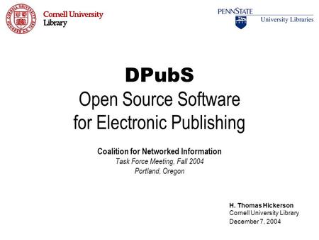 DPubS Open Source Software for Electronic Publishing Coalition for Networked Information Task Force Meeting, Fall 2004 Portland, Oregon H. Thomas Hickerson.