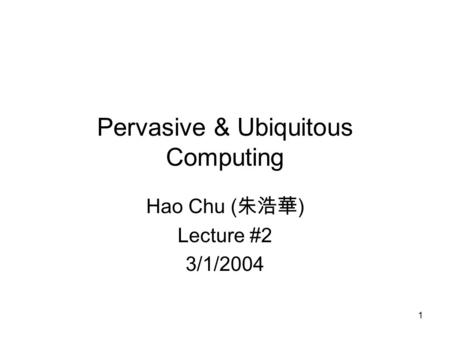 1 Pervasive & Ubiquitous Computing Hao Chu ( 朱浩華 ) Lecture #2 3/1/2004.