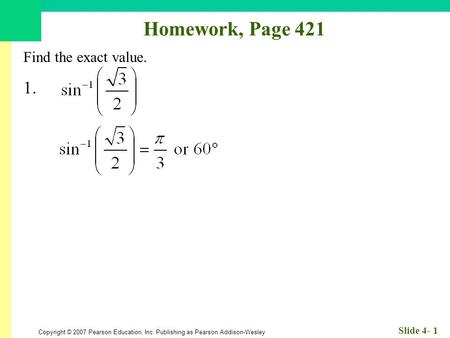 Copyright © 2007 Pearson Education, Inc. Publishing as Pearson Addison-Wesley Slide 4- 1 Homework, Page 421 Find the exact value. 1.