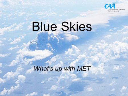 Blue Skies What’s up with MET. Getting the Head out of the Clouds “Demisting” the MET CAA Met responsibilities (ICAO Met Authority and CAR Part 174) Part.