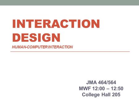 INTERACTION DESIGN HUMAN-COMPUTER INTERACTION JMA 464/564 MWF 12:00 – 12:50 College Hall 205.