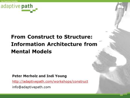 From Construct to Structure: Information Architecture from Mental Models Peter Merholz and Indi Young