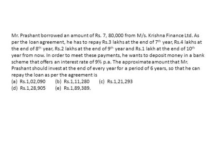 Mr. Prashant borrowed an amount of Rs. 7, 80,000 from M/s. Krishna Finance Ltd. As per the loan agreement, he has to repay Rs.3 lakhs at the end of 7 th.