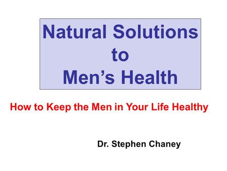 Natural Solutions to Men’s Health Dr. Stephen Chaney How to Keep the Men in Your Life Healthy.