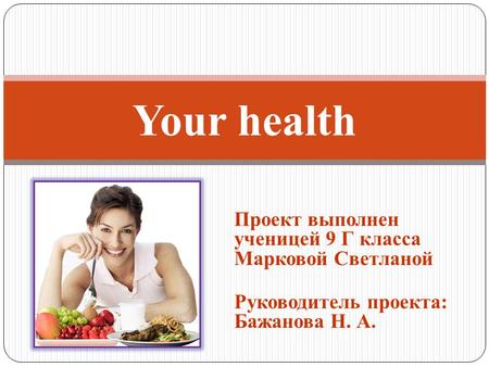 Your health Проект выполнен ученицей 9 Г класса Марковой Светланой