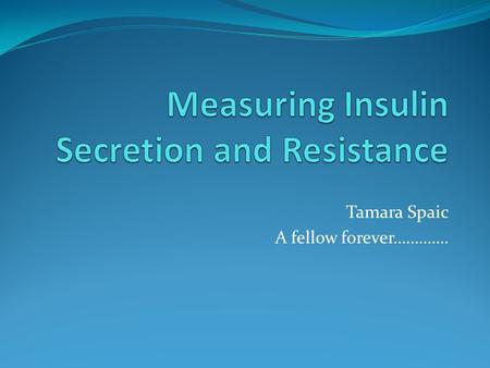 Tamara Spaic A fellow forever………….. Objectives What is insulin resistance/sensitivity ? Insulin Secretion How is insulin sensitivity related to insulin.