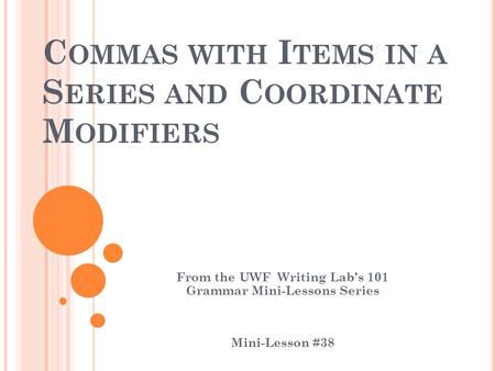 C OMMAS WITH I TEMS IN A S ERIES AND C OORDINATE M ODIFIERS From the UWF Writing Lab’s 101 Grammar Mini-Lessons Series Mini-Lesson #38.