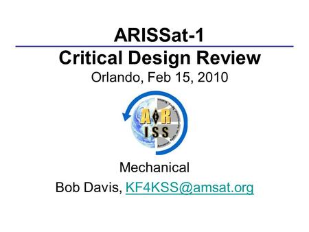 ARISSat-1 Critical Design Review Orlando, Feb 15, 2010 Mechanical Bob Davis,