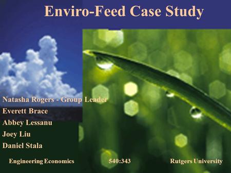 Enviro-Feed Case Study Engineering Economics 540:343 Rutgers University Natasha Rogers - Group Leader Everett Brace Abbey Lessanu Joey Liu Daniel Stala.