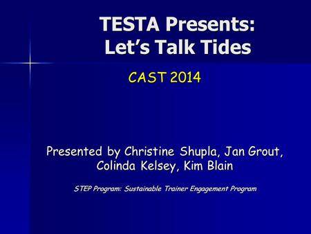 TESTA Presents: Let’s Talk Tides CAST 2014 Presented by Christine Shupla, Jan Grout, Colinda Kelsey, Kim Blain STEP Program: Sustainable Trainer Engagement.