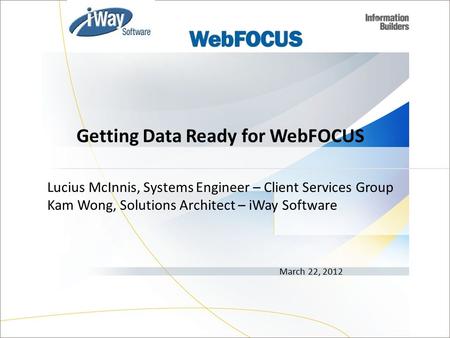 Lucius McInnis, Systems Engineer – Client Services Group Kam Wong, Solutions Architect – iWay Software March 22, 2012 Getting Data Ready for WebFOCUS 1.