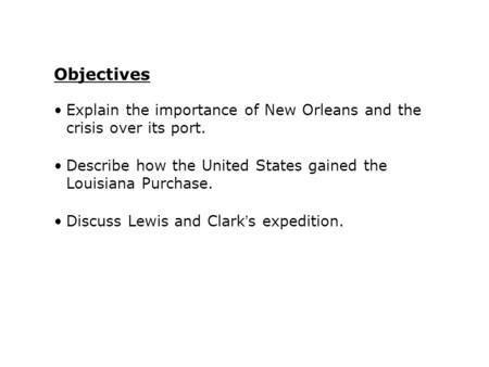 Objectives Explain the importance of New Orleans and the crisis over its port. Describe how the United States gained the Louisiana Purchase. Discuss.