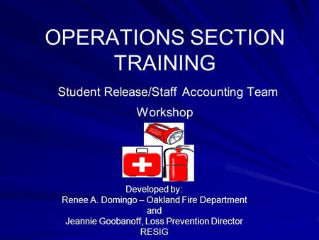 OPERATIONS SECTION TRAINING Student Release/Staff Accounting Team Workshop Developed by: Renee A. Domingo – Oakland Fire Department and Jeannie Goobanoff,