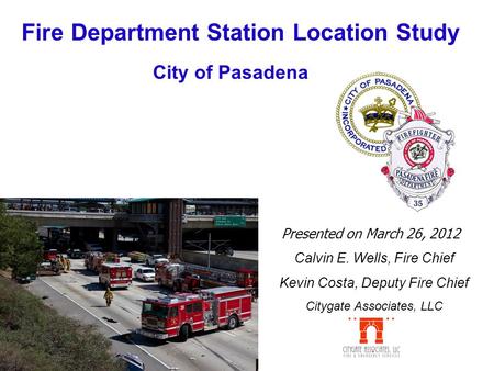 Fire Department Station Location Study Presented on March 26, 2012 City of Pasadena Calvin E. Wells, Fire Chief Kevin Costa, Deputy Fire Chief Citygate.