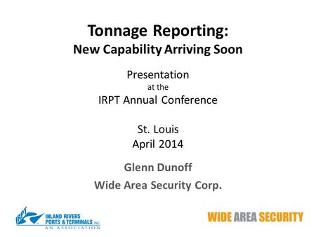 Tonnage Reporting: New Capability Arriving Soon Presentation at the IRPT Annual Conference St. Louis April 2014 Glenn Dunoff Wide Area Security Corp.