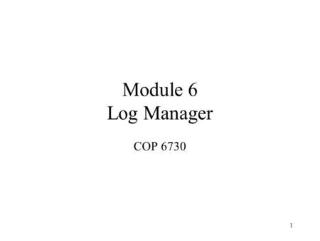 1 Module 6 Log Manager COP 6730. 2 Log Manager Log knows everything. It is the temporal database –The online durable data are just their current versions.