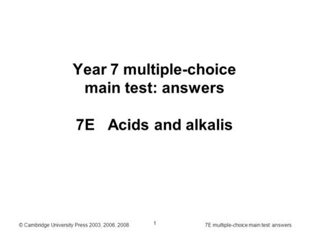 © Cambridge University Press 2003, 2006, 2008 7E multiple-choice main test: answers 1 Year 7 multiple-choice main test: answers 7E Acids and alkalis.