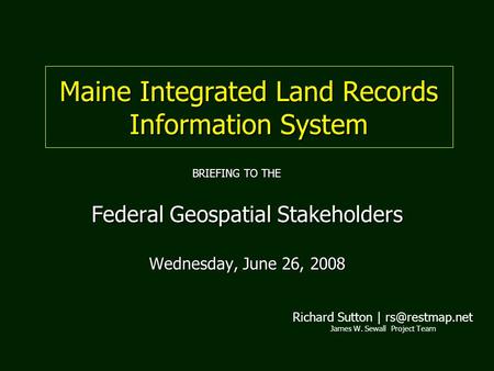 Maine Integrated Land Records Information System Federal Geospatial Stakeholders Wednesday, June 26, 2008 Richard Sutton | James W. Sewall.