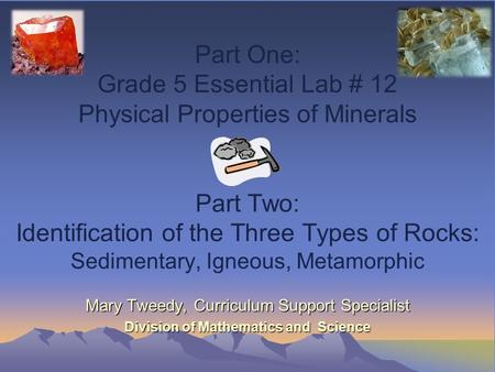 Part One: Grade 5 Essential Lab # 12 Physical Properties of Minerals Part Two: Identification of the Three Types of Rocks: Sedimentary, Igneous, Metamorphic.