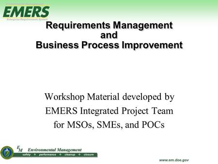 Workshop Material developed by EMERS Integrated Project Team for MSOs, SMEs, and POCs Requirements Management and Business Process Improvement Requirements.