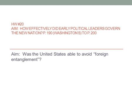 HW #20 AIM: HOW EFFECTIVELY DID EARLY POLITICAL LEADERS GOVERN THE NEW NATION? P. 190 (WASHINGTON’S) TO P. 200 Aim: Was the United States able to avoid.