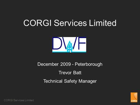 CORGI Services Limited December 2009 - Peterborough Trevor Batt Technical Safety Manager.