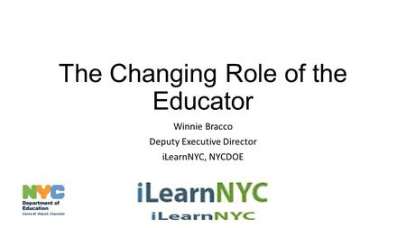 The Changing Role of the Educator Winnie Bracco Deputy Executive Director iLearnNYC, NYCDOE.