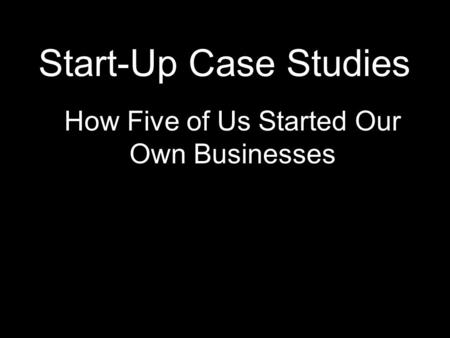 Start-Up Case Studies How Five of Us Started Our Own Businesses.