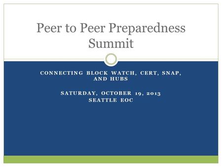 CONNECTING BLOCK WATCH, CERT, SNAP, AND HUBS SATURDAY, OCTOBER 19, 2013 SEATTLE EOC Peer to Peer Preparedness Summit.