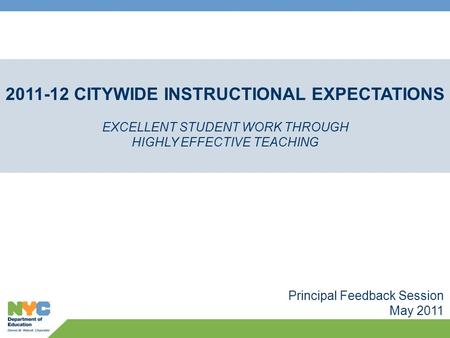 Principal Feedback Session May 2011 2011-12 CITYWIDE INSTRUCTIONAL EXPECTATIONS EXCELLENT STUDENT WORK THROUGH HIGHLY EFFECTIVE TEACHING.