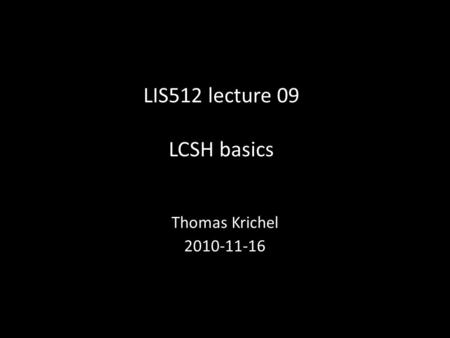 LIS512 lecture 09 LCSH basics Thomas Krichel 2010-11-16.