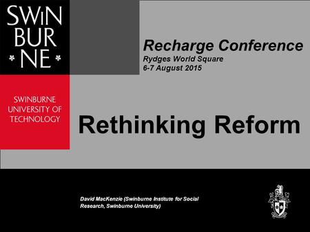 Recharge Conference Rydges World Square 6-7 August 2015 Rethinking Reform David MacKenzie (Swinburne Institute for Social Research, Swinburne University)