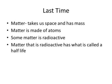 Last Time Matter- takes us space and has mass Matter is made of atoms Some matter is radioactive Matter that is radioactive has what is called a half life.