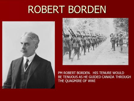 ROBERT BORDEN PM ROBERT BORDEN. HIS TENURE WOULD BE TENUOUS AS HE GUIDED CANADA THROUGH THE QUAGMIRE OF WWI.