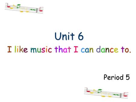 Unit 6 I like music that I can dance to. Period 5.