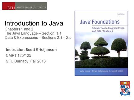 Introduction to Java Chapters 1 and 2 The Java Language – Section 1.1 Data & Expressions – Sections 2.1 – 2.5 Instructor: Scott Kristjanson CMPT 125/125.