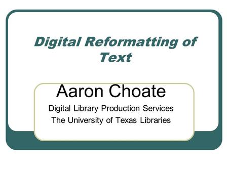 Digital Reformatting of Text Aaron Choate Digital Library Production Services The University of Texas Libraries.