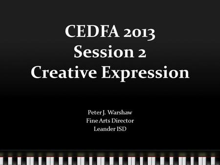 CEDFA 2013 Session 2 Creative Expression Peter J. Warshaw Fine Arts Director Leander ISD.