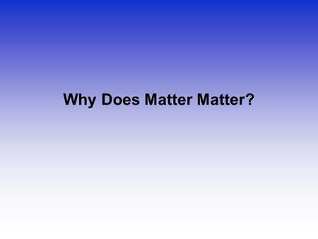 Why Does Matter Matter?.