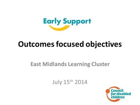 Outcomes focused objectives East Midlands Learning Cluster July 15 th 2014.