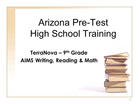 1 Arizona Pre-Test High School Training TerraNova – 9 th Grade AIMS Writing, Reading & Math.