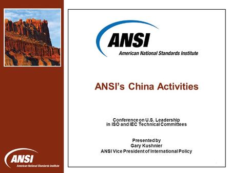 1 Conference on U.S. Leadership in ISO and IEC Technical Committees Presented by Gary Kushnier ANSI Vice President of International Policy ANSI’s China.