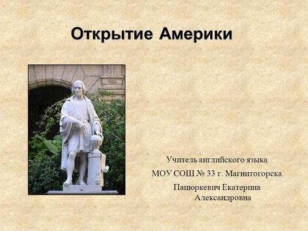 Открытие Америки Учитель английского языка МОУ СОШ № 33 г. Магнитогорска Пацюркевич Екатерина Александровна.