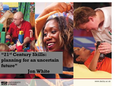 “21 st Century Skills: planning for an uncertain future” Jon White www.derby.ac.uk.