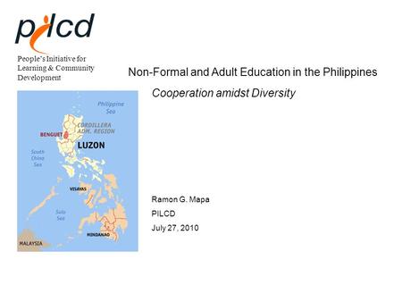 People’s Initiative for Learning & Community Development Non-Formal and Adult Education in the Philippines Cooperation amidst Diversity Ramon G. Mapa PILCD.