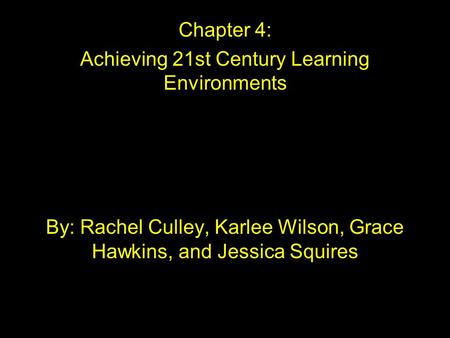 Chapter 4: Achieving 21st Century Learning Environments By: Rachel Culley, Karlee Wilson, Grace Hawkins, and Jessica Squires.