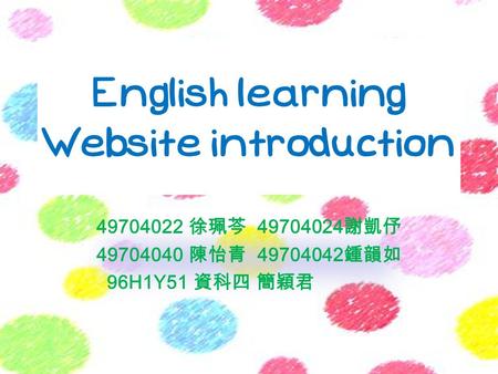 English learning Website introduction 49704022 徐珮芩 49704024 謝凱伃 49704040 陳怡青 49704042 鍾韻如 96H1Y51 資科四 簡穎君.