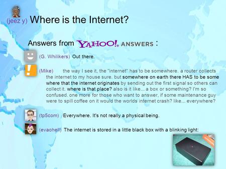 (jeez y) Where is the Internet? Answers from : (G. Whilikers) Out there. (Mike) the way I see it, the internet has to be somewhere. a router collects.